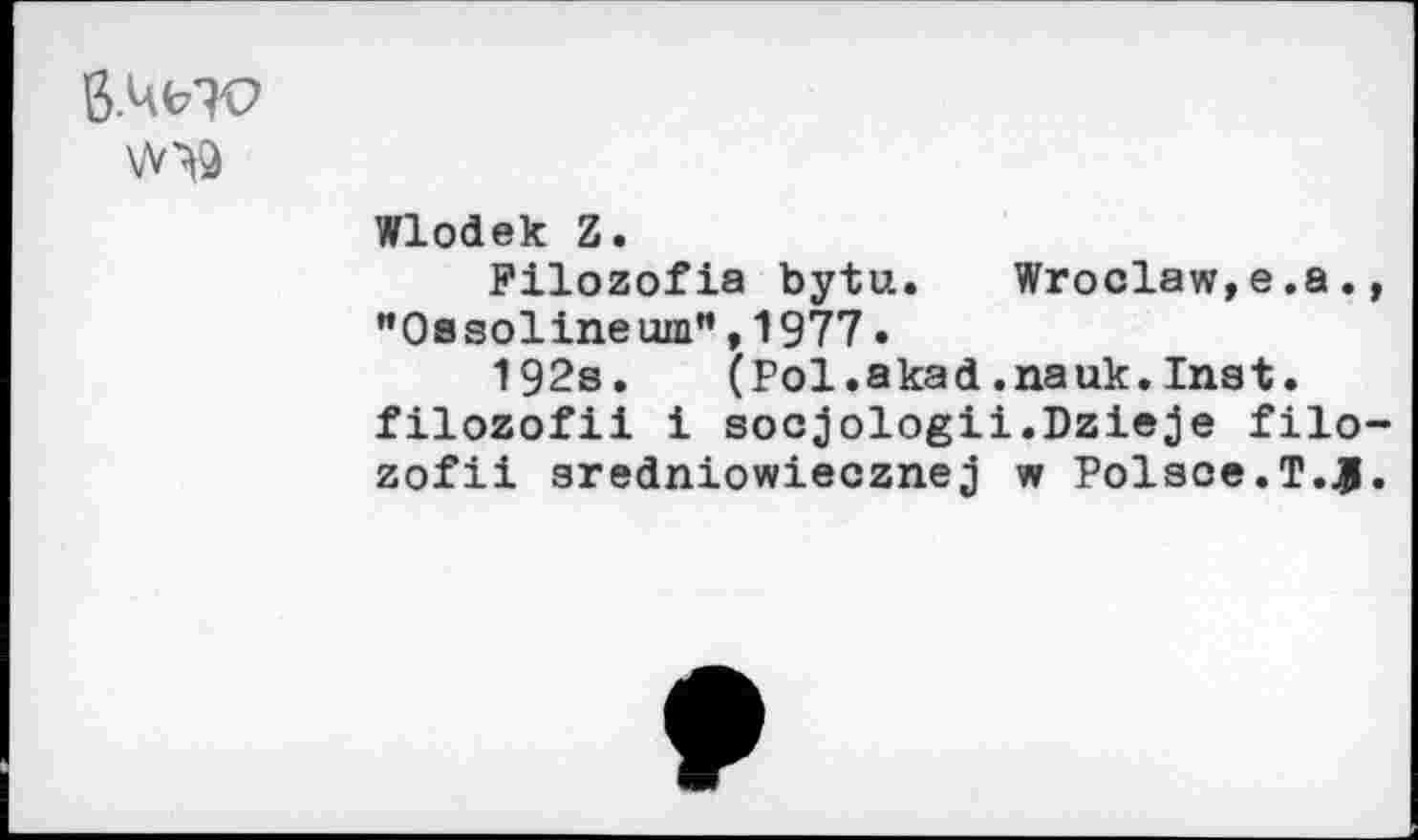 ﻿ß.W
Wlodek Z.
Filozofia bytu.	Wroclaw,e.а.
** Os sol ine um” ,1977.
192s. (Pol.akad.nauk.Inst, filozofii i socjologii.Dzieje filo zofii sredniowiecznej w Polsoe.T.JI